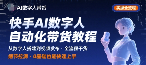 快手AI数字人自动化视频带货实操全流程，干货满满，细节拉满-汇课新知资源网
