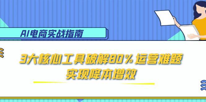 AI电商实战指南：3大核心工具破解80%运营难题，实现降本增效-汇课新知资源网