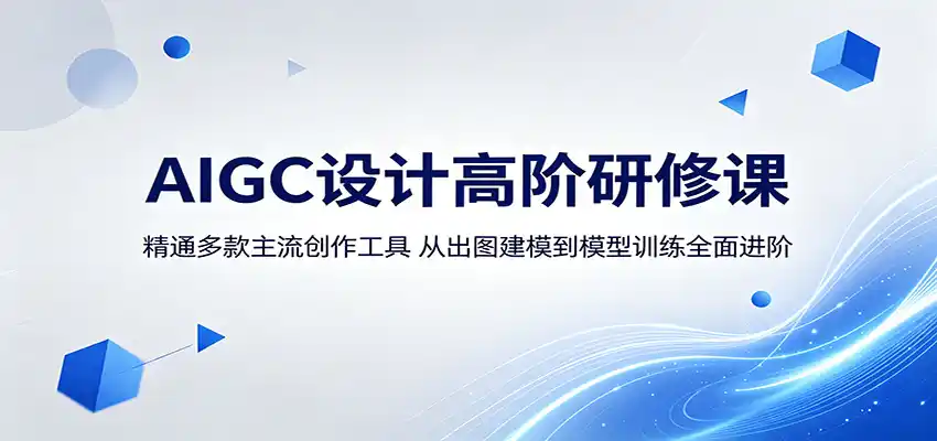 AIGC设计高阶研修课：精通多款主流创作工具，从出图建模到模型训练全面进阶-汇课新知资源网