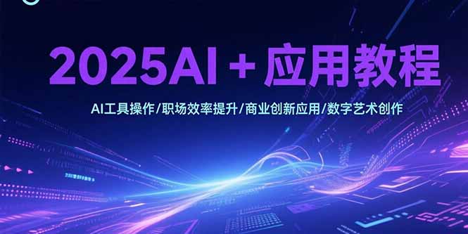 2025AI+应用教程，AI工具操作/职场效率提升/商业创新应用/数字艺术创作-汇课新知资源网
