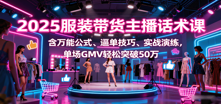 2025服装带货主播话术课,含万能公式、逼单技巧、实战演练,单场GMV轻松突破50万-汇课新知资源网