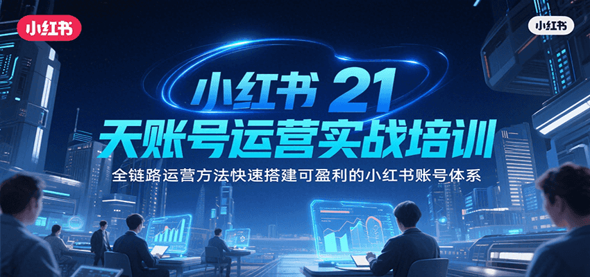 小红书21天账号运营实战培训，全链路运营方法快速搭建可盈利的小红书账号体系-汇课新知资源网