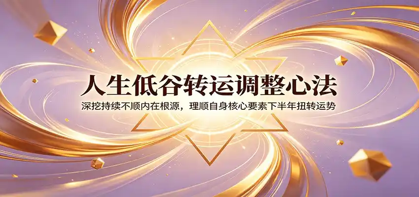 人生低谷转运调整心法：深挖持续不顺内在根源，理顺自身核心要素下半年扭转运势-汇课新知资源网