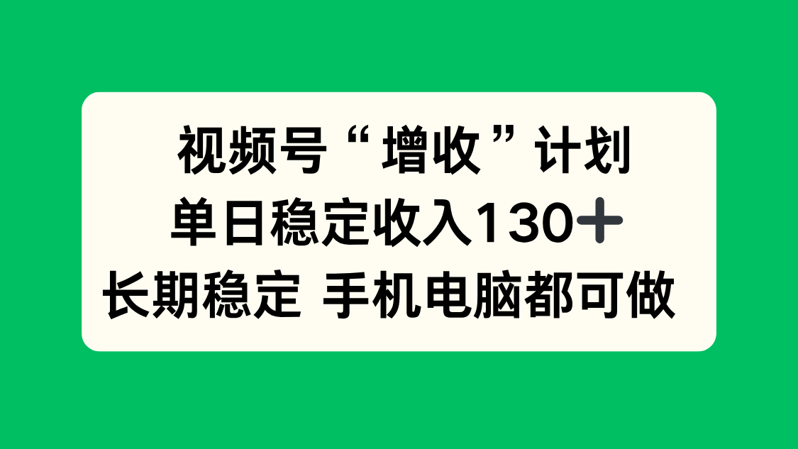视频号“增收”计划,单日稳定收入130十,长期稳定 手机电脑都可做!-汇课新知资源网