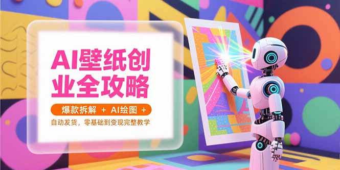 AI壁纸创业全攻略，爆款拆解+AI绘图+自动发货，零基础到变现完整教学-汇课新知资源网