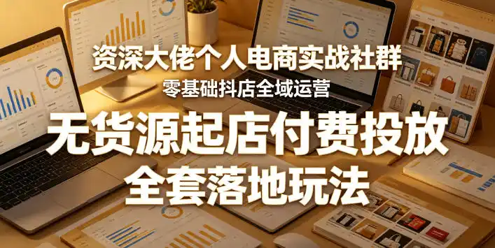 资深大佬个人电商实战社群,零基础抖店全域运营,无货源起店付费投放,全套落地玩法-汇课新知资源网