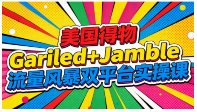 美国得物Gariled+Jamble流量风暴双平台实操课,两大美国热门平台全流程运营-汇课新知资源网
