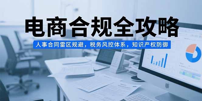电商合规全攻略，人事合同雷区规避，税务风控体系，知识产权防御-汇课新知资源网