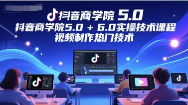 抖音商学院5.0+6.0实操技术课程，视频制作热门技术-汇课新知资源网