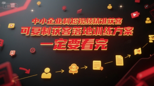 中小企业利用短视频精准获客，可复制获客落地训练方案，做好短视频，一定要看完-汇课新知资源网