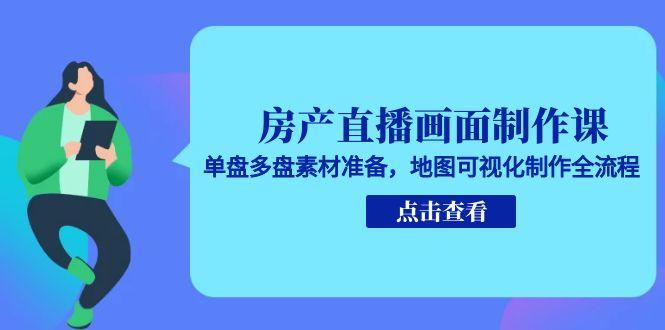 房产直播画面制作课，单盘多盘素材准备，地图可视化制作全流程-汇课新知资源网