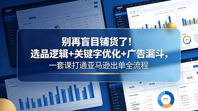 别再盲目铺货了！选品逻辑+关键字优化+广告漏斗，一套课打通亚马逊出单全流程-汇课新知资源网