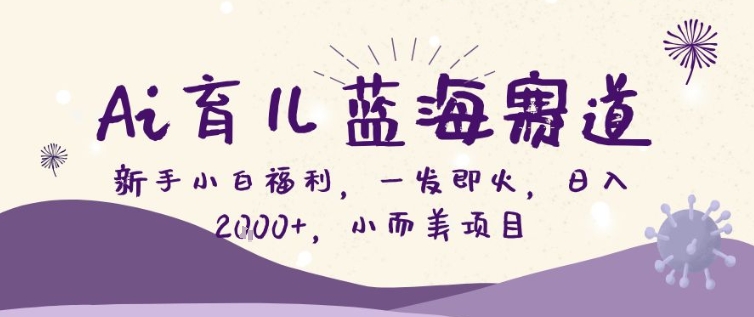 AI育儿蓝海赛道，新手小白福利一发即火，日入200+，小而美项目【揭秘】-汇课新知资源网