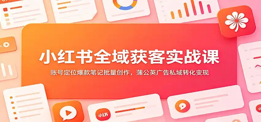 小红书全域获客实战课:账号定位爆款笔记批量创作,蒲公英广告私域转化变现-汇课新知资源网
