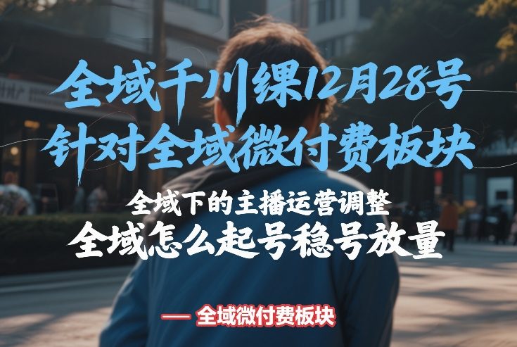 全域千川线下课12月28号，针对全域微付费板块，全域下的主播运营调整，全域怎么起号稳号放量-汇课新知资源网