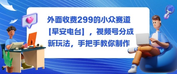 外面收费299的小众赛道【早安电台】,视频号分成新玩法,手把手教你制作-汇课新知资源网
