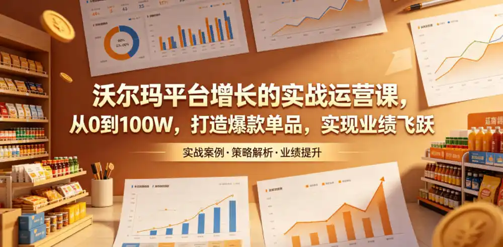 沃尔玛平台增长的实战运营课，从0到100W，打造爆款单品，实现业绩飞跃-汇课新知资源网