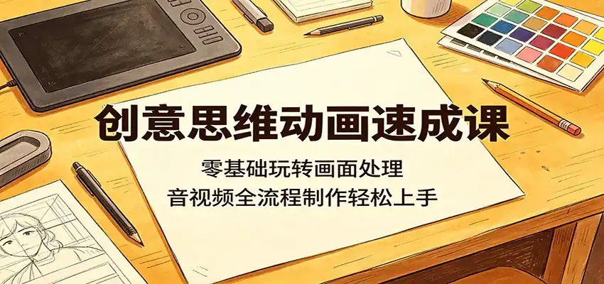 创意思维动画速成课：零基础玩转画面处理，音视频全流程制作轻松上手-汇课新知资源网