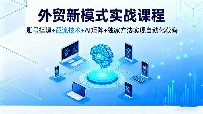 外贸新模式实战课程,账号搭建+截流技术+AI矩阵+独家方法实现自动化获客-汇课新知资源网