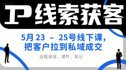 IP线索获客5月23-25号线下课，把客户拉到私域成交(录音+课件+笔记)-汇课新知资源网