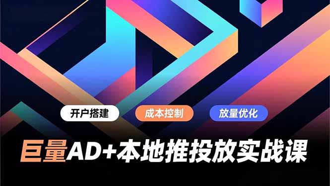 巨量AD+本地推投放实战课,开户搭建、成本控制、放量优化,有效提升商家线上获客与转化效率-汇课新知资源网