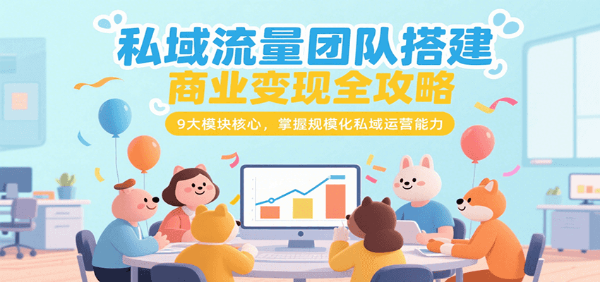 私域流量团队搭建商业变现全攻略，9大模块核心，掌握规模化私域运营能力-汇课新知资源网