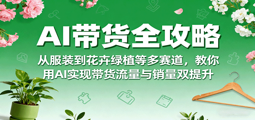 AI带货全攻略,从服装到花卉绿植等多赛道,教你用AI实现带货流量与销量双提升-汇课新知资源网