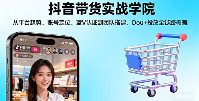 抖音带货实战学院:从平台趋势/账号定位/蓝V认证到团队搭建/Dou+投放全链路-汇课新知资源网