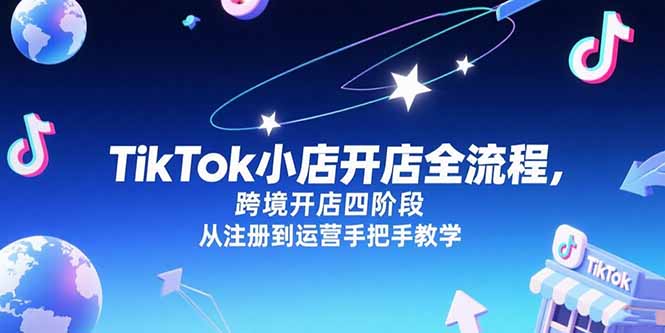 TikTok小店开店全流程，跨境开店四阶段，从注册到运营手把手教学-汇课新知资源网