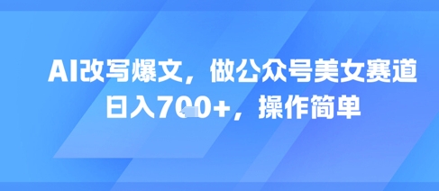AI改写爆文，做公众号美女赛道，日入7张+，操作简单-汇课新知资源网