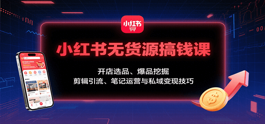 小红书无货源搞钱课：开店选品、爆品挖掘，剪辑引流、笔记运营与私域变现技巧-汇课新知资源网