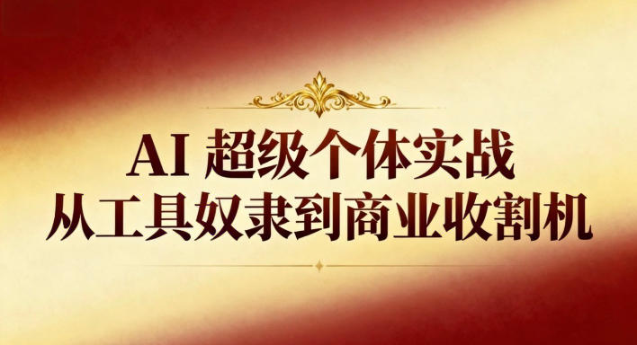AI超级个体实战:从工具奴隶到商业收割机-汇课新知资源网