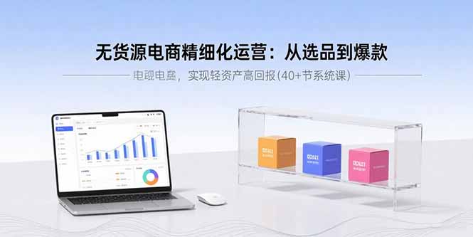 无货源电商精细化运营：从选品到爆款，实现轻资产高回报(40+节系统课-汇课新知资源网