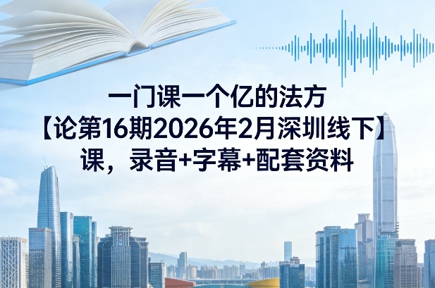 一门课一个亿的法方论第16期2026年2月深圳线下课,录音+字幕+配套资料-汇课新知资源网