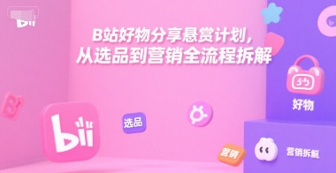 B站好物分享悬赏计划，从选品到营销全流程拆解-汇课新知资源网