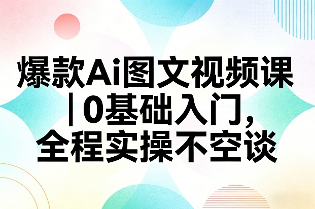 爆款Ai图文视频课，0基础入门，全程实操不空谈-汇课新知资源网