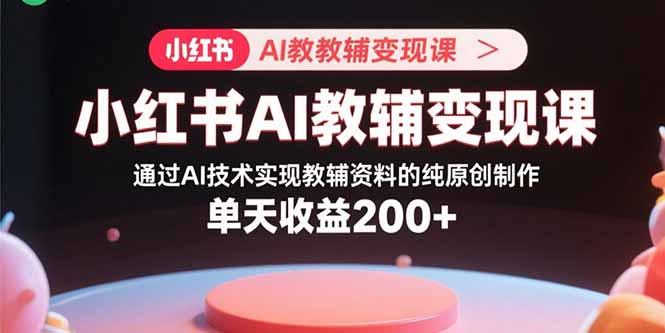小红书AI教辅变现课，通过AI技术实现教辅资料的纯原创制作 单天收益200+-汇课新知资源网