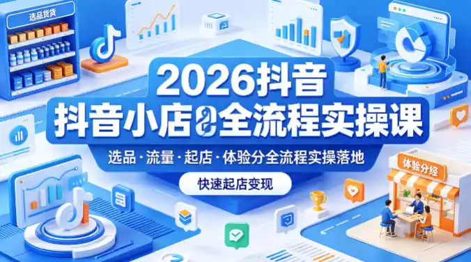 2026抖音小店全流程实操课,覆盖选品、流量、起店、体验分全流程实操落地,快速起店变现-汇课新知资源网