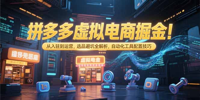 拼多多虚拟电商掘金：从入驻到运营，选品避坑全解析，自动化工具配置技巧-汇课新知资源网
