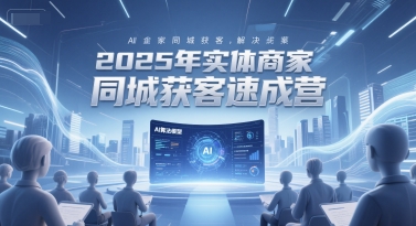 2025年实体商家同城获客速成营，同城企业AI获客全域解决方案-汇课新知资源网