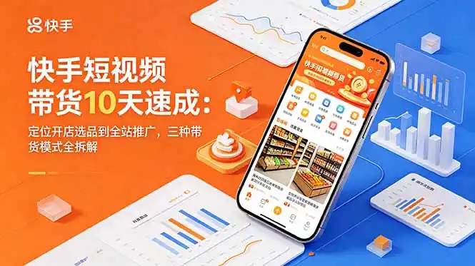 快手短视频带货10天速成：定位开店选品到全站推广，三种带货模式全拆解-汇课新知资源网