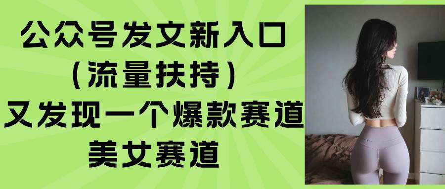 (15781期)公众号发文新入口(流量扶持),又发现一个爆款赛道:美女赛道-汇课新知资源网