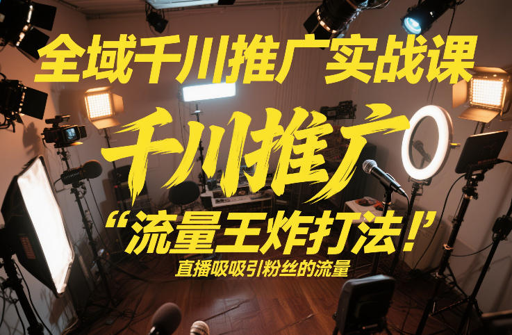 全域千川推广实战课，这课直接把“流量王炸打法”给你怼到手里，千川打爆直播间(2026年2月)-汇课新知资源网