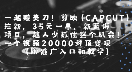 一起挣美刀!剪映(CAPCUT)拉新，35米一单，新蓝海项目，一个视频2w封顶变现(附推广入口和教学)-汇课新知资源网