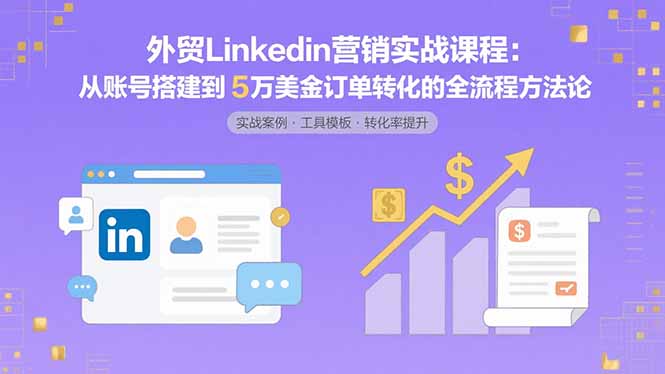 外贸LinkedIn营销实战课程:从账号搭建到5万美金订单转化的全流程方法论-汇课新知资源网