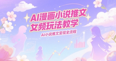 AI漫画小说推文女频玩法教学，AI小说推文变现全流程-汇课新知资源网
