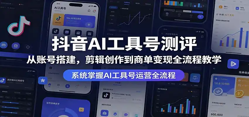 抖音AI工具号测评:从账号搭建,剪辑创作到商单变现全流程教学-汇课新知资源网