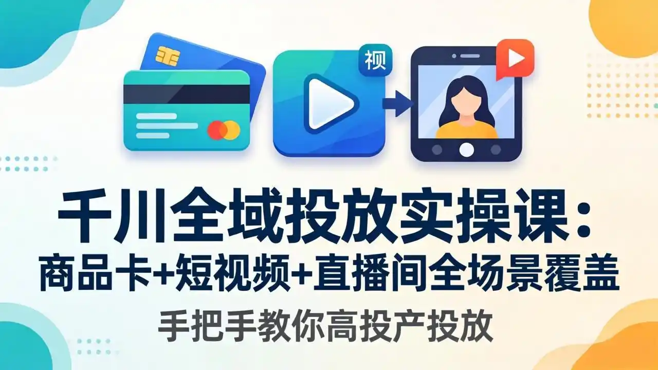 千川全域投放实操课-更新4月30:商品卡+短视频+直播间全场景覆盖,手把手教你高投产投放-汇课新知资源网