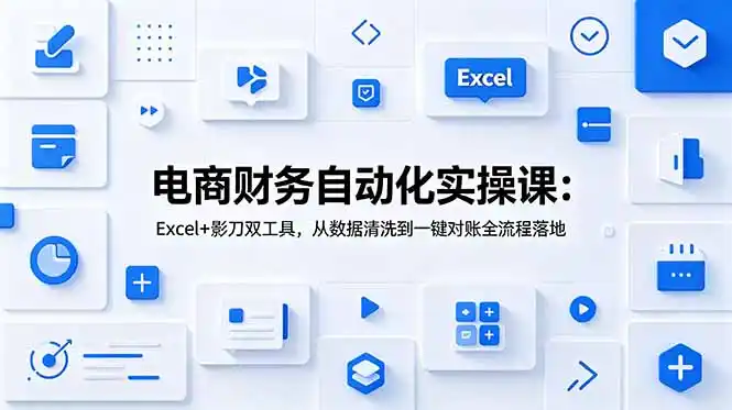 电商财务自动化实操课:Excel+影刀双工具,从数据清洗到一键对账全流程落地-汇课新知资源网