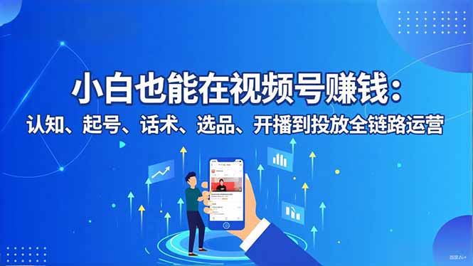 小白也能在视频号赚钱:认知、起号、话术、选品、开播到投放全链路运营-汇课新知资源网